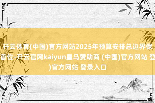 开云体育(中国)官方网站2025年预算安排总边界保握全省首位-开云官网kaiyun皇马赞助商 (中国)官方网站 登录入口