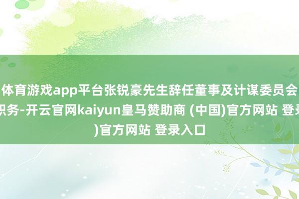 体育游戏app平台张锐豪先生辞任董事及计谋委员会委员职务-开云官网kaiyun皇马赞助商 (中国)官方网站 登录入口