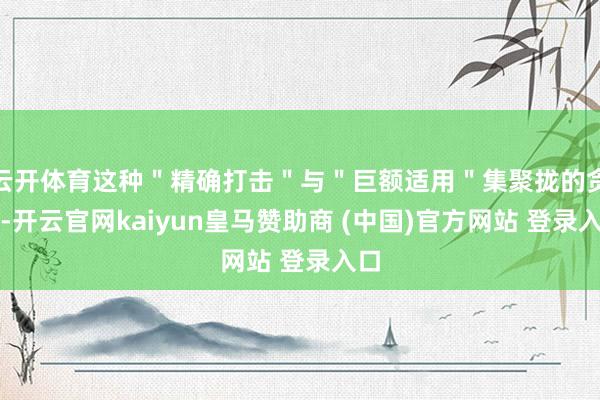 云开体育这种＂精确打击＂与＂巨额适用＂集聚拢的贪图-开云官网kaiyun皇马赞助商 (中国)官方网站 登录入口