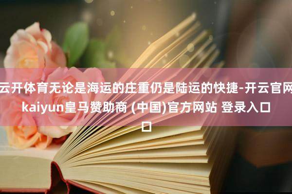 云开体育无论是海运的庄重仍是陆运的快捷-开云官网kaiyun皇马赞助商 (中国)官方网站 登录入口
