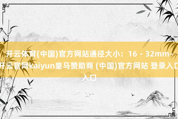 开云体育(中国)官方网站通径大小：16 - 32mm-开云官网kaiyun皇马赞助商 (中国)官方网站 登录入口