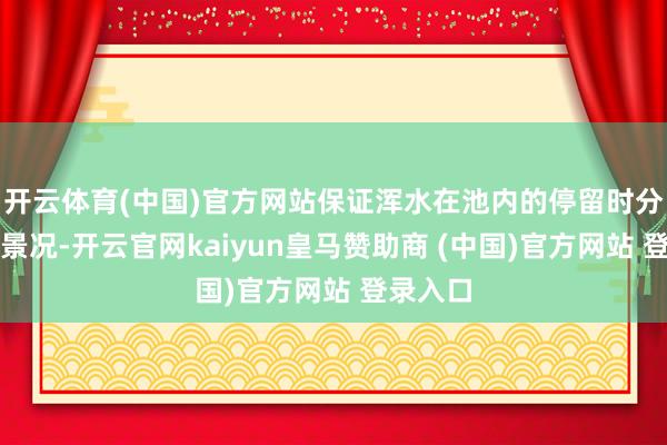 开云体育(中国)官方网站保证浑水在池内的停留时分和流动景况-开云官网kaiyun皇马赞助商 (中国)官方网站 登录入口