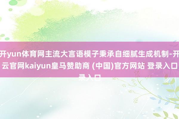 开yun体育网主流大言语模子秉承自细腻生成机制-开云官网kaiyun皇马赞助商 (中国)官方网站 登录入口