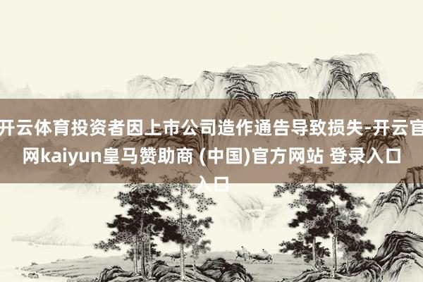 开云体育投资者因上市公司造作通告导致损失-开云官网kaiyun皇马赞助商 (中国)官方网站 登录入口