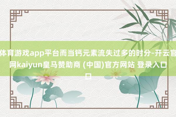 体育游戏app平台而当钙元素流失过多的时分-开云官网kaiyun皇马赞助商 (中国)官方网站 登录入口