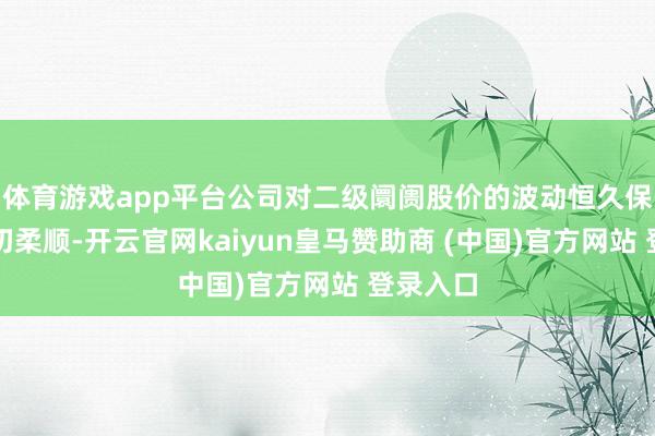 体育游戏app平台公司对二级阛阓股价的波动恒久保合手密切柔顺-开云官网kaiyun皇马赞助商 (中国)官方网站 登录入口