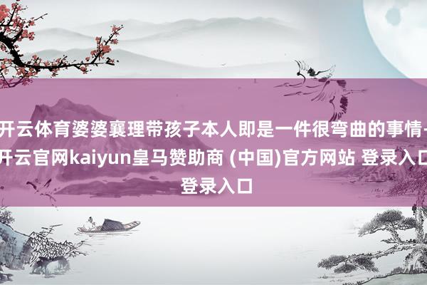 开云体育婆婆襄理带孩子本人即是一件很弯曲的事情-开云官网kaiyun皇马赞助商 (中国)官方网站 登录入口