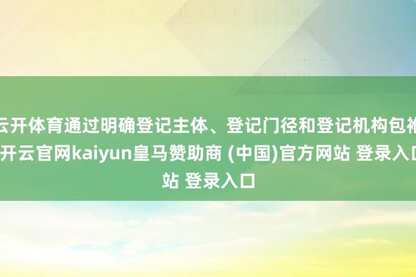 云开体育通过明确登记主体、登记门径和登记机构包袱-开云官网kaiyun皇马赞助商 (中国)官方网站 登录入口