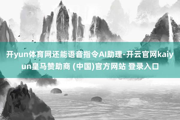 开yun体育网还能语音指令AI助理-开云官网kaiyun皇马赞助商 (中国)官方网站 登录入口