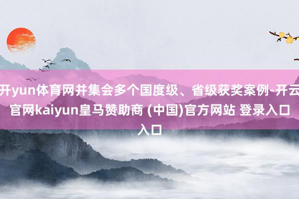 开yun体育网并集会多个国度级、省级获奖案例-开云官网kaiyun皇马赞助商 (中国)官方网站 登录入口