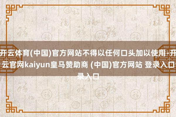 开云体育(中国)官方网站不得以任何口头加以使用-开云官网kaiyun皇马赞助商 (中国)官方网站 登录入口