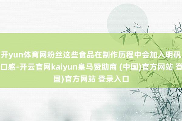 开yun体育网粉丝这些食品在制作历程中会加入明矾来改善口感-开云官网kaiyun皇马赞助商 (中国)官方网站 登录入口