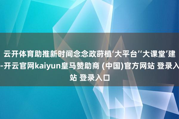 云开体育助推新时间念念政莳植‘大平台’‘大课堂’建设-开云官网kaiyun皇马赞助商 (中国)官方网站 登录入口