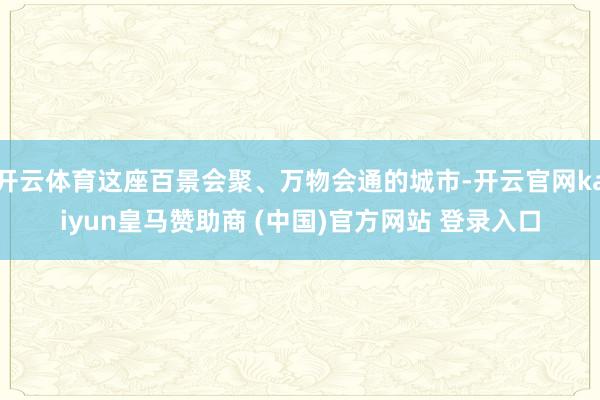 开云体育这座百景会聚、万物会通的城市-开云官网kaiyun皇马赞助商 (中国)官方网站 登录入口
