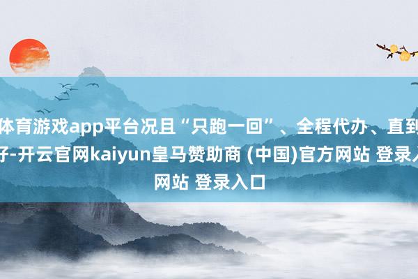 体育游戏app平台况且“只跑一回”、全程代办、直到办好-开云官网kaiyun皇马赞助商 (中国)官方网站 登录入口