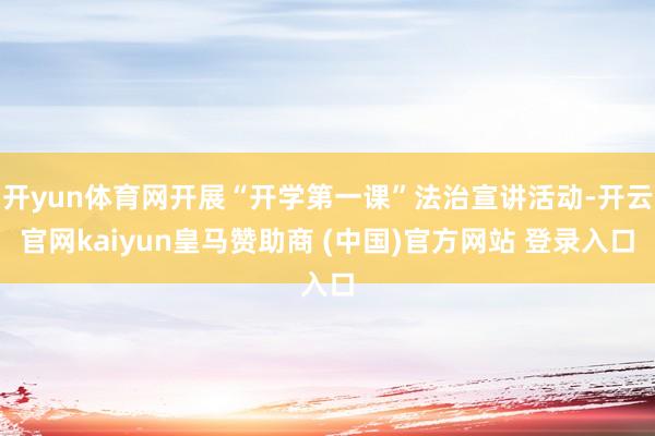 开yun体育网开展“开学第一课”法治宣讲活动-开云官网kaiyun皇马赞助商 (中国)官方网站 登录入口