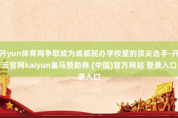 开yun体育网争取成为成都民办学校里的顶尖选手-开云官网kaiyun皇马赞助商 (中国)官方网站 登录入口