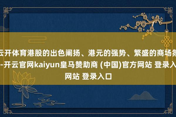 云开体育港股的出色阐扬、港元的强势、繁盛的商场氛围-开云官网kaiyun皇马赞助商 (中国)官方网站 登录入口
