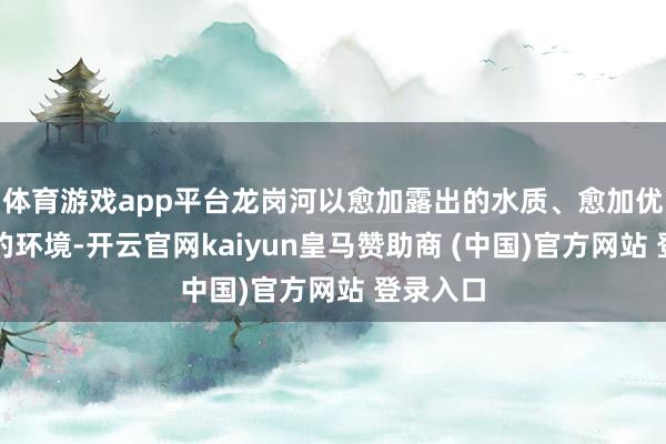 体育游戏app平台龙岗河以愈加露出的水质、愈加优好意思的环境-开云官网kaiyun皇马赞助商 (中国)官方网站 登录入口