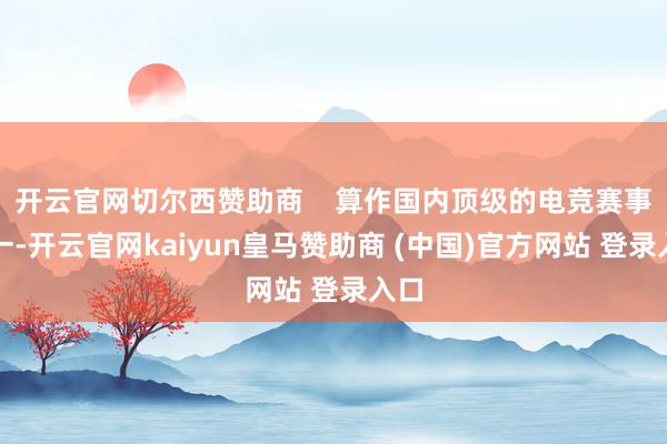 开云官网切尔西赞助商    算作国内顶级的电竞赛事之一-开云官网kaiyun皇马赞助商 (中国)官方网站 登录入口