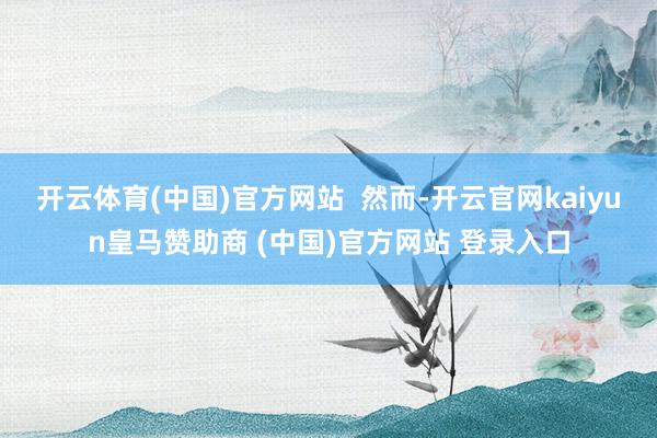 开云体育(中国)官方网站  然而-开云官网kaiyun皇马赞助商 (中国)官方网站 登录入口