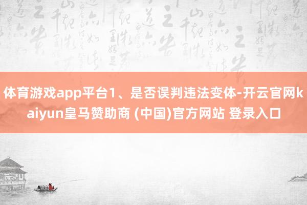 体育游戏app平台1、是否误判违法变体-开云官网kaiyun皇马赞助商 (中国)官方网站 登录入口