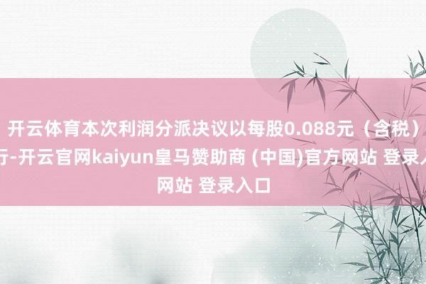 开云体育本次利润分派决议以每股0.088元（含税）进行-开云官网kaiyun皇马赞助商 (中国)官方网站 登录入口