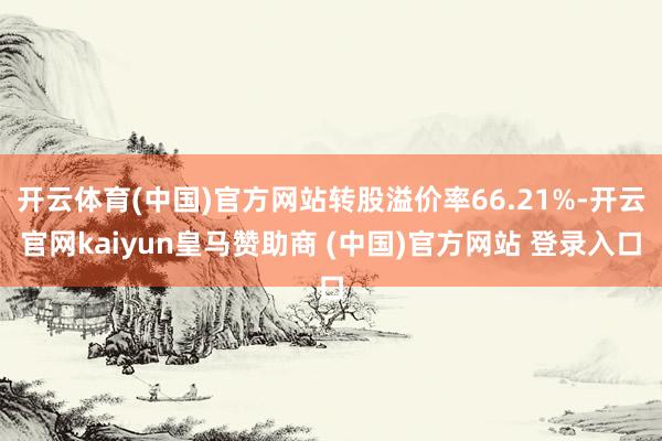 开云体育(中国)官方网站转股溢价率66.21%-开云官网kaiyun皇马赞助商 (中国)官方网站 登录入口