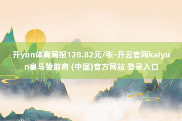 开yun体育网报128.82元/张-开云官网kaiyun皇马赞助商 (中国)官方网站 登录入口