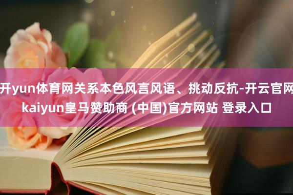开yun体育网关系本色风言风语、挑动反抗-开云官网kaiyun皇马赞助商 (中国)官方网站 登录入口