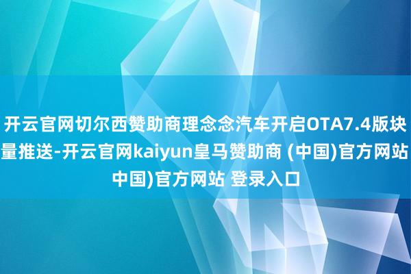 开云官网切尔西赞助商理念念汽车开启OTA7.4版块更新的全量推送-开云官网kaiyun皇马赞助商 (中国)官方网站 登录入口