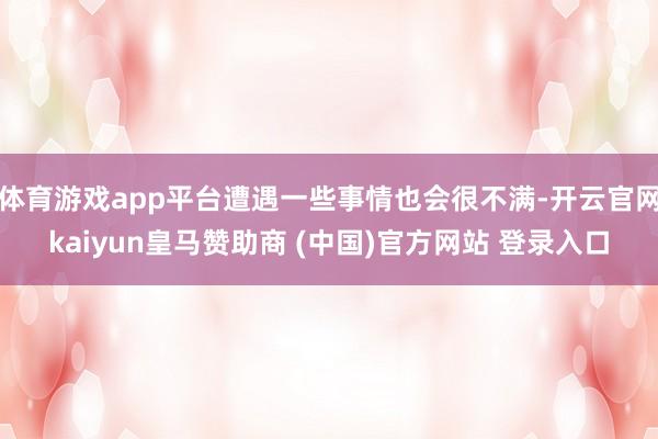 体育游戏app平台遭遇一些事情也会很不满-开云官网kaiyun皇马赞助商 (中国)官方网站 登录入口