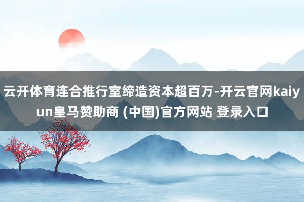 云开体育连合推行室缔造资本超百万-开云官网kaiyun皇马赞助商 (中国)官方网站 登录入口