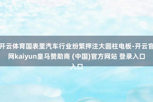 开云体育国表里汽车行业纷繁押注大圆柱电板-开云官网kaiyun皇马赞助商 (中国)官方网站 登录入口