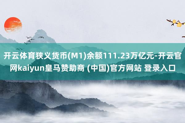 开云体育狭义货币(M1)余额111.23万亿元-开云官网kaiyun皇马赞助商 (中国)官方网站 登录入口
