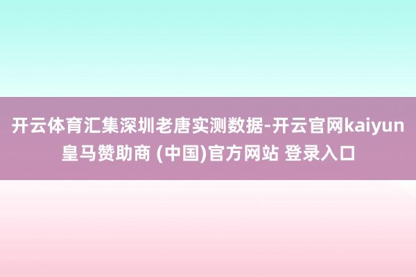 开云体育汇集深圳老唐实测数据-开云官网kaiyun皇马赞助商 (中国)官方网站 登录入口