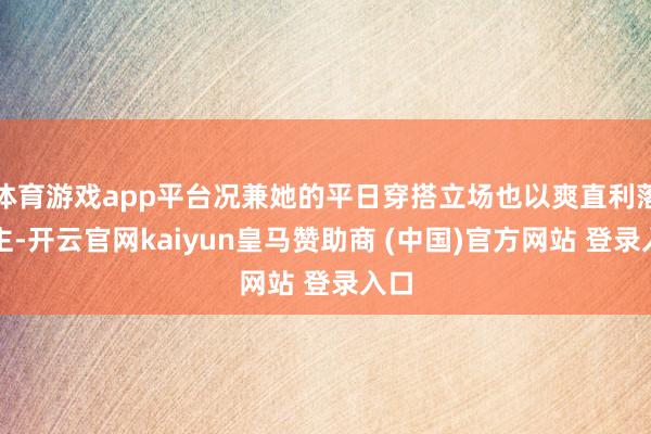 体育游戏app平台况兼她的平日穿搭立场也以爽直利落为主-开云官网kaiyun皇马赞助商 (中国)官方网站 登录入口