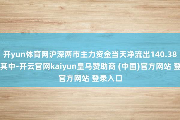 开yun体育网沪深两市主力资金当天净流出140.38亿元；其中-开云官网kaiyun皇马赞助商 (中国)官方网站 登录入口