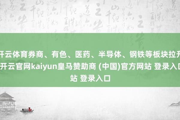 开云体育券商、有色、医药、半导体、钢铁等板块拉升-开云官网kaiyun皇马赞助商 (中国)官方网站 登录入口