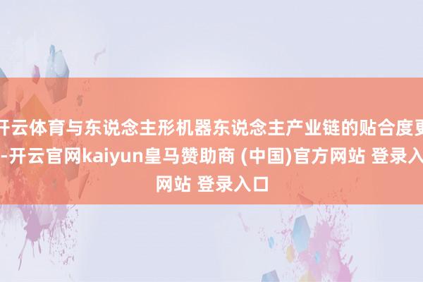 开云体育与东说念主形机器东说念主产业链的贴合度更高-开云官网kaiyun皇马赞助商 (中国)官方网站 登录入口