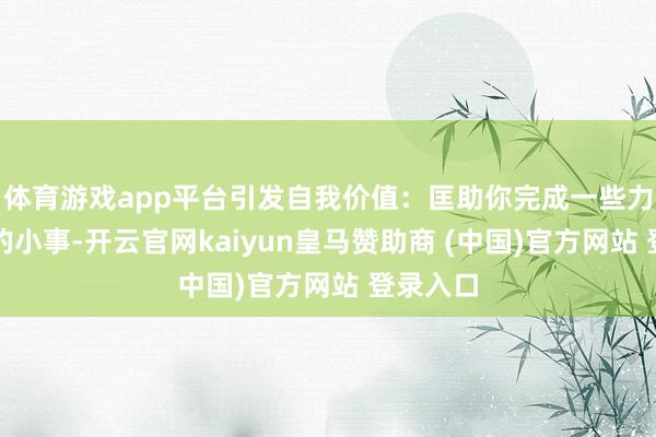 体育游戏app平台引发自我价值：匡助你完成一些力所能及的小事-开云官网kaiyun皇马赞助商 (中国)官方网站 登录入口