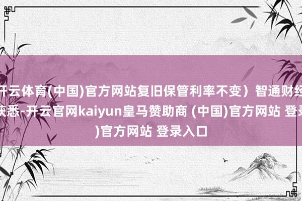 开云体育(中国)官方网站复旧保管利率不变）智通财经APP获悉-开云官网kaiyun皇马赞助商 (中国)官方网站 登录入口