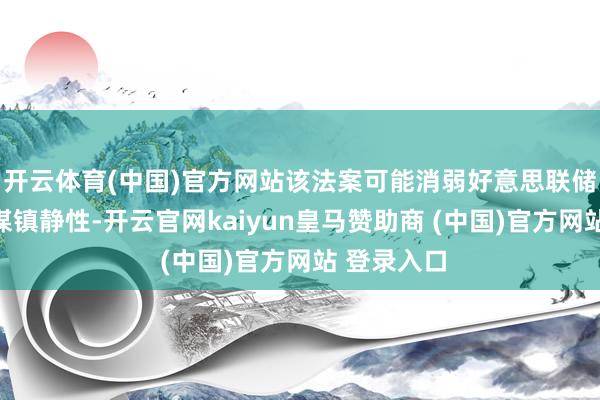 开云体育(中国)官方网站该法案可能消弱好意思联储的货币计谋镇静性-开云官网kaiyun皇马赞助商 (中国)官方网站 登录入口