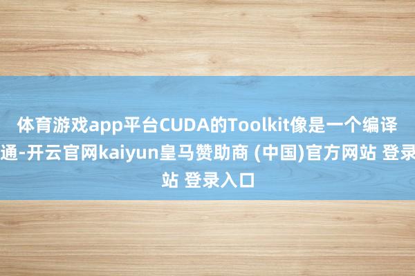 体育游戏app平台CUDA的Toolkit像是一个编译器相通-开云官网kaiyun皇马赞助商 (中国)官方网站 登录入口