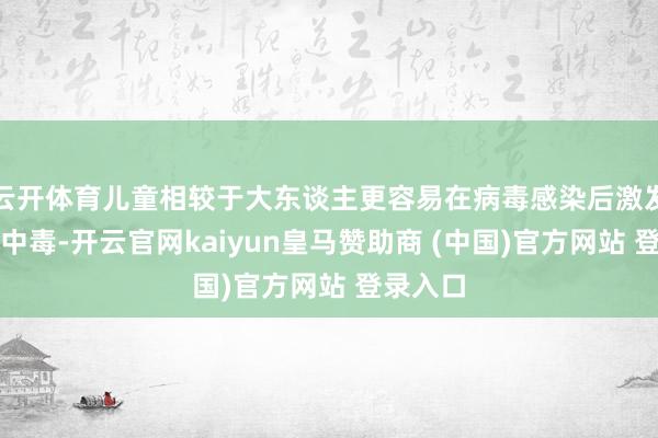 云开体育儿童相较于大东谈主更容易在病毒感染后激发脱水酸中毒-开云官网kaiyun皇马赞助商 (中国)官方网站 登录入口