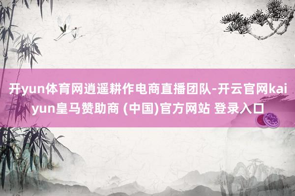 开yun体育网逍遥耕作电商直播团队-开云官网kaiyun皇马赞助商 (中国)官方网站 登录入口