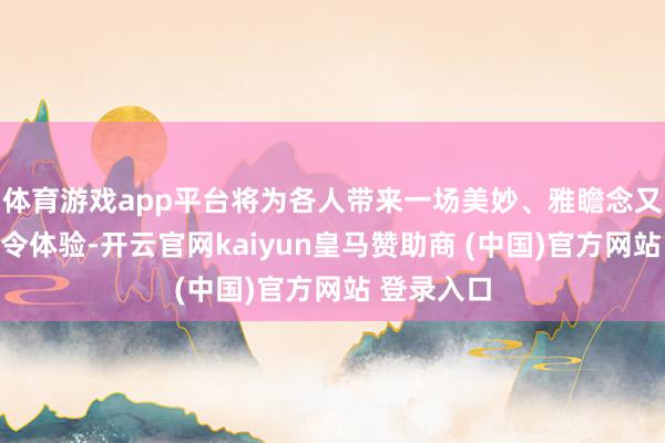 体育游戏app平台将为各人带来一场美妙、雅瞻念又好玩的夏令体验-开云官网kaiyun皇马赞助商 (中国)官方网站 登录入口