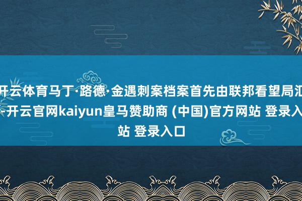 开云体育马丁·路德·金遇刺案档案首先由联邦看望局汇总-开云官网kaiyun皇马赞助商 (中国)官方网站 登录入口