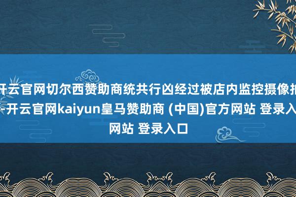 开云官网切尔西赞助商统共行凶经过被店内监控摄像拍下-开云官网kaiyun皇马赞助商 (中国)官方网站 登录入口