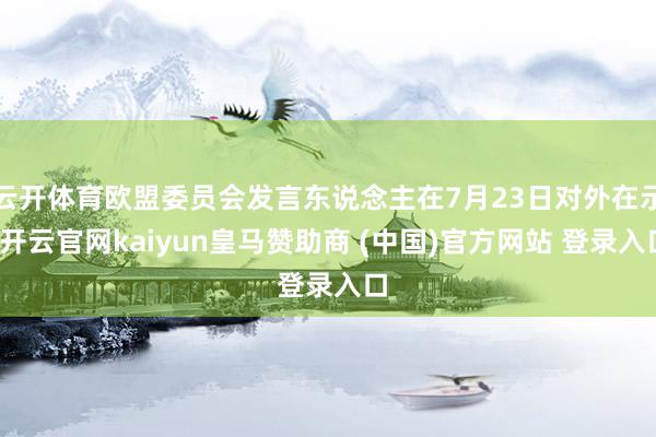 云开体育欧盟委员会发言东说念主在7月23日对外在示-开云官网kaiyun皇马赞助商 (中国)官方网站 登录入口